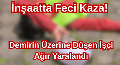 İnşaatta Feci Kaza! Demirin Üzerine Düşen İşçi Ağır Yaralandı