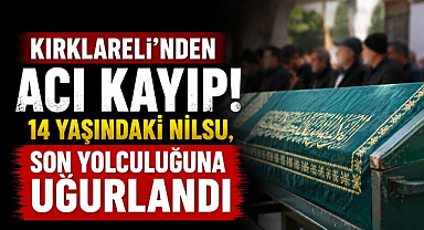 Kırklareli’nden Acı Kayıp! 14 Yaşındaki Nilsu, Son Yolculuğuna Uğurlandı