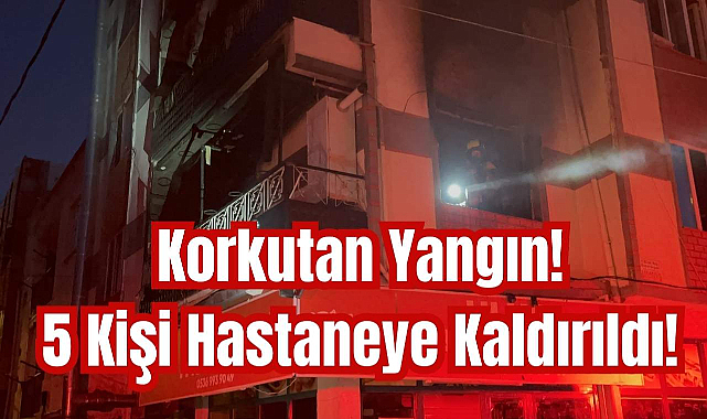 Korkutan Yangın! 5 Kişi Hastaneye Kaldırıldı!