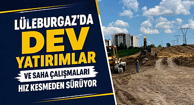 Lüleburgaz'da Dev Yatırımlar ve Saha Çalışmaları Hız Kesmeden Sürüyor 