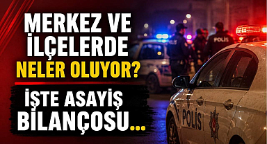 Merkez ve İlçelerde Neler Oluyor? İşte Asayiş Bilançosu…