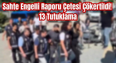 Sahte Engelli Raporu Çetesi Çökertildi! 13 Tutuklama