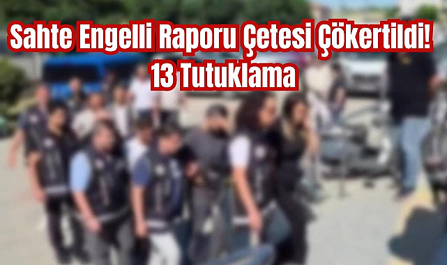 Sahte Engelli Raporu Çetesi Çökertildi! 13 Tutuklama
