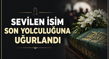 Sevilen İsim Son Yolculuğuna Uğurlandı