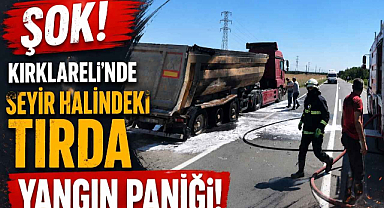 Şok! Kırklareli'nde Seyir Halindeki Tırda Yangın Paniği! 