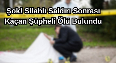 Şok! Silahlı Saldırı Sonrası Kaçan Şüpheli Ölü Bulundu