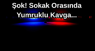 Şok! Sokak Orasında Yumruklu Kavga...