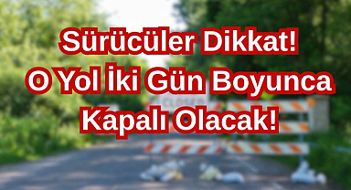 Sürücüler Dikkat! O Yol İki Gün Boyunca Kapalı Olacak! 