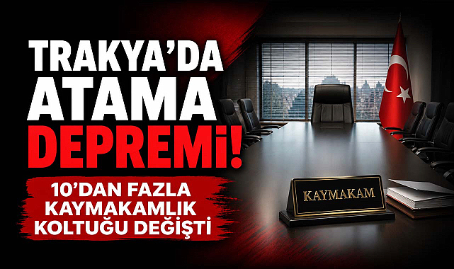 Trakya'da Atama Depremi! 10'dan Fazla Kaymakamlık Koltuğu Değişti