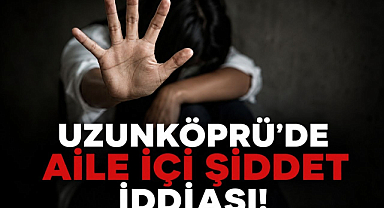 Uzunköprü'de Aile İçi Şiddet İddiası!