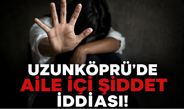 Uzunköprü'de Aile İçi Şiddet İddiası!