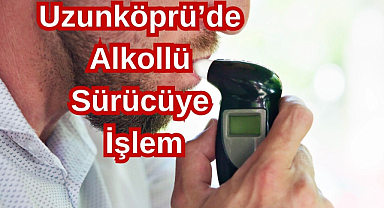 Uzunköprü’de Alkollü Sürücüye İşlem