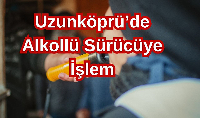 Uzunköprü’de Alkollü Sürücüye İşlem