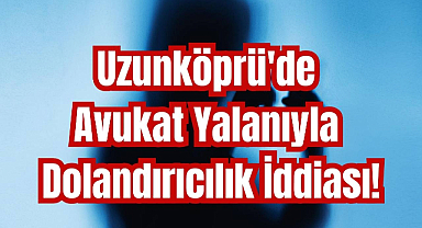 Uzunköprü'de Avukat Yalanıyla Dolandırıcılık İddiası! 