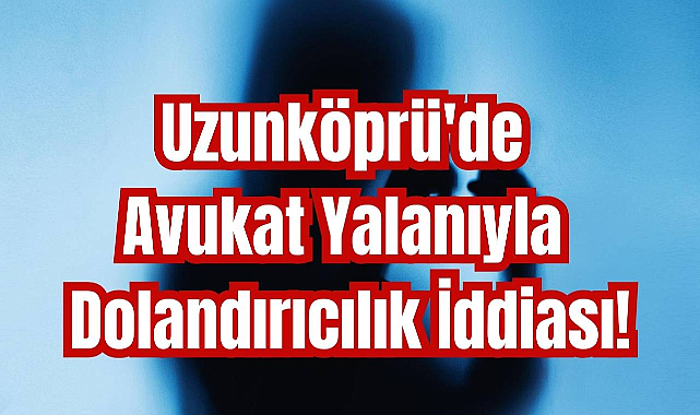 Uzunköprü'de Avukat Yalanıyla Dolandırıcılık İddiası!