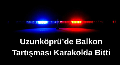 Uzunköprü'de Balkon Tartışması Karakolda Bitti