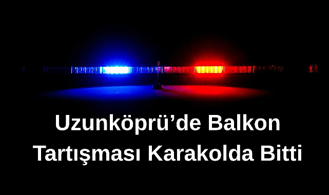 Uzunköprü'de Balkon Tartışması Karakolda Bitti