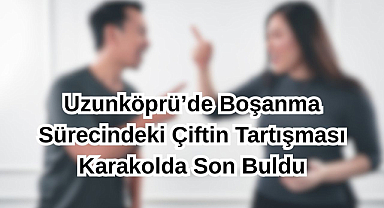 Uzunköprü’de Boşanma Sürecindeki Çiftin Tartışması Karakolda Son Buldu