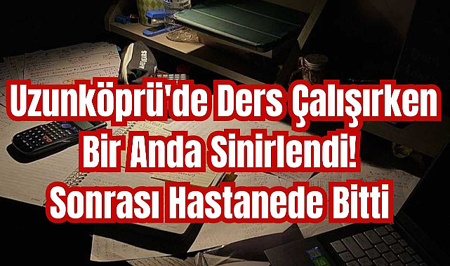 Uzunköprü'de Ders Çalışırken Bir Anda Sinirlendi! Sonrası Hastanede Bitti
