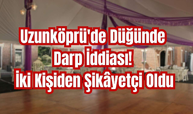 Uzunköprü'de Düğünde Darp İddiası! İki Kişiden Şikâyetçi Oldu