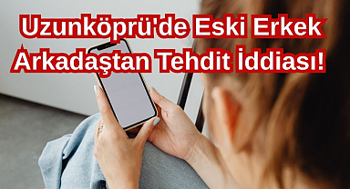 Uzunköprü'de Eski Erkek Arkadaştan Tehdit İddiası! 