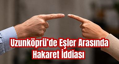 Uzunköprü'de Eşler Arasında Hakaret İddiası