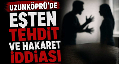 Uzunköprü’de Eşten Tehdit ve Hakaret İddiası