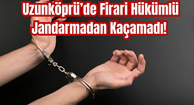 Uzunköprü’de Firari Hükümlü Jandarmadan Kaçamadı! 
