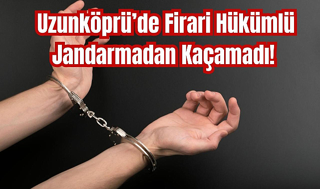 Uzunköprü’de Firari Hükümlü Jandarmadan Kaçamadı! 