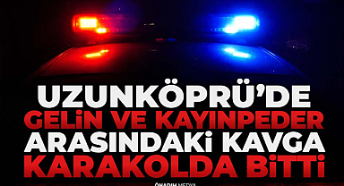 Uzunköprü'de Gelin Ve Kayınpeder Arasındaki Kavga Karakolda Bitti