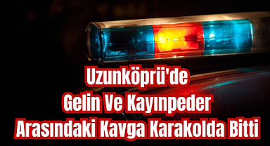Uzunköprü'de Gelin Ve Kayınpeder Arasındaki Kavga Karakolda Bitti