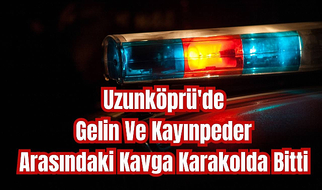 Uzunköprü'de Gelin Ve Kayınpeder Arasındaki Kavga Karakolda Bitti