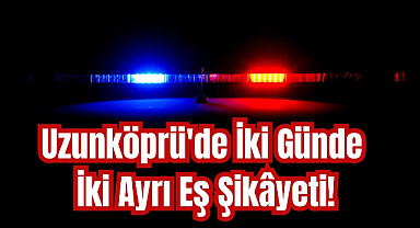 Uzunköprü'de İki Günde İki Ayrı Eş Şikâyeti!