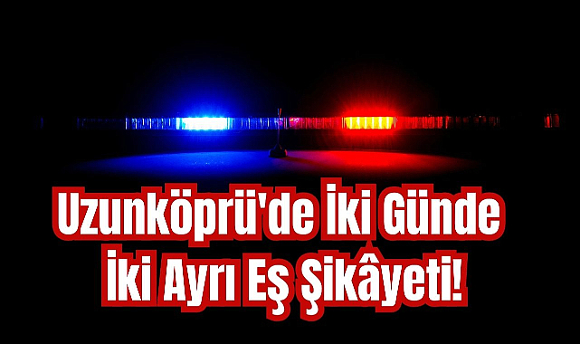 Uzunköprü'de İki Günde İki Ayrı Eş Şikâyeti!
