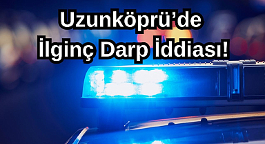 Uzunköprü’de İlginç Darp İddiası!
