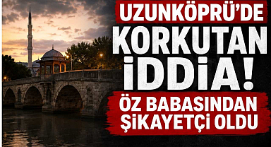Uzunköprü'de Korkutan İddia! Öz Babasından Şikayetçi Oldu