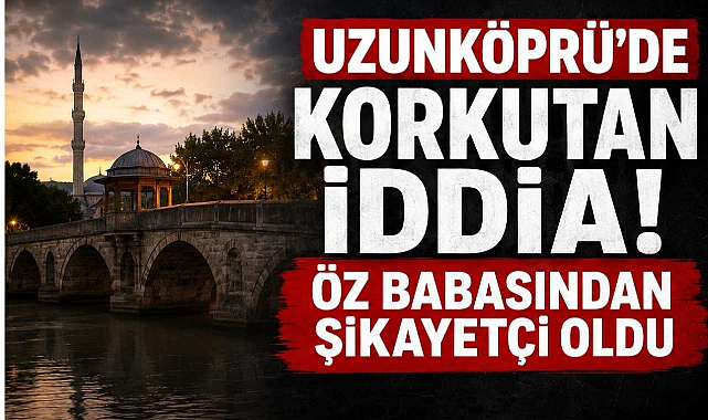 Uzunköprü'de Korkutan İddia! Öz Babasından Şikayetçi Oldu