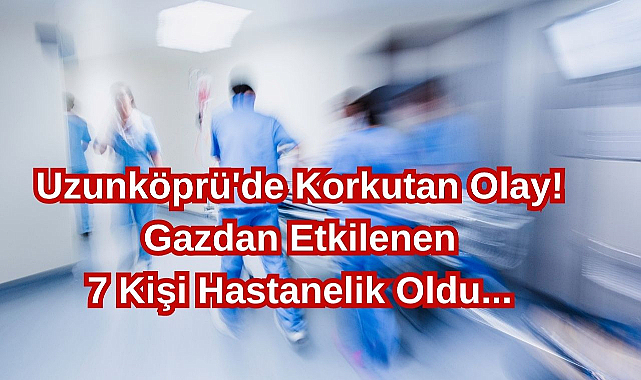 Uzunköprü'de Korkutan Olay! Gazdan Etkilenen 7 Kişi Hastanelik Oldu...
