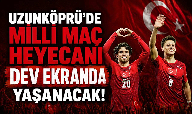 Uzunköprü'de Milli Maç Heyecanı Dev Ekranda Yaşanacak