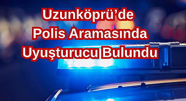 Uzunköprü’de Polis Aramasında Uyuşturucu Bulundu
