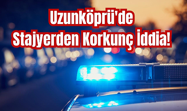 Uzunköprü'de Stajyerden Korkunç İddia! 