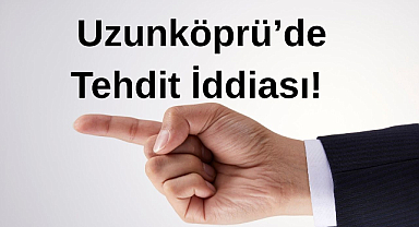 Uzunköprü’de Tehdit İddiası! 