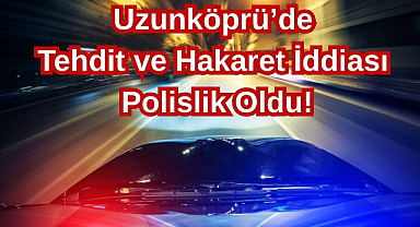 Uzunköprü'de Tehdit ve Hakaret İddiası Polislik Oldu!