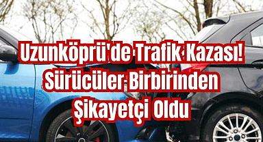 Uzunköprü'de Trafik Kazası! Sürücüler Birbirinden Şikayetçi Oldu