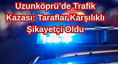 Uzunköprü’de Trafik Kazası: Taraflar Karşılıklı Şikayetçi Oldu
