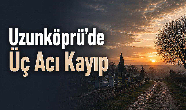 Uzunköprü'de Üç Acı Kayıp