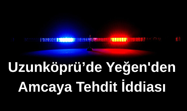 Uzunköprü’de Yeğen'den Amcaya Tehdit İddiası