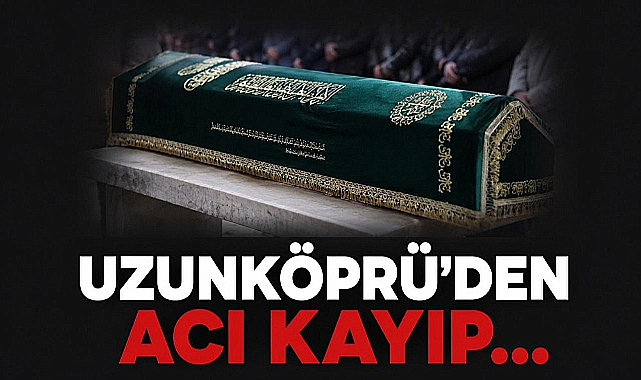 Uzunköprü'den Acı Kayıp...
