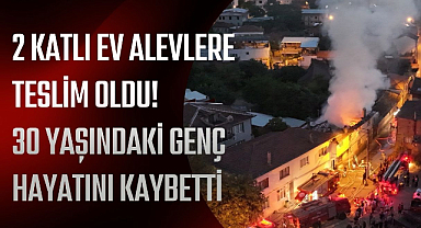 2 Katlı Ev Alevlere Teslim Oldu! 30 Yaşındaki Genç Hayatını Kaybetti