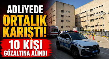 Adliyede Ortalık Karıştı! 10 Kişi Gözaltına Alındı